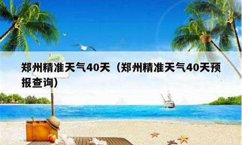 40天天气预报最准确郑州_郑州天气预报40天精准